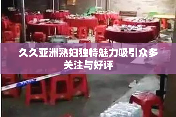 久久亚洲熟妇独特魅力吸引众多关注与好评
