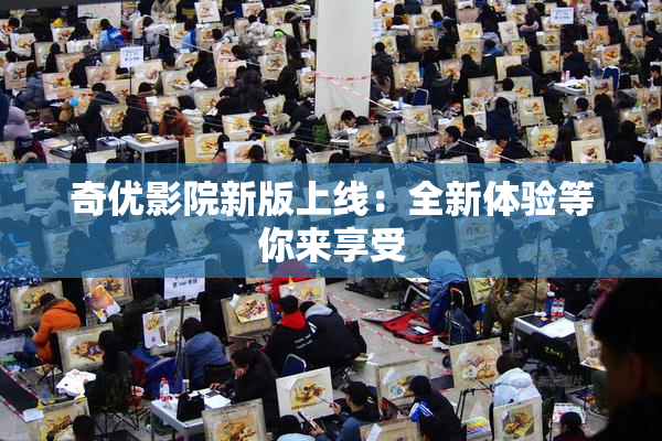 奇优影院新版上线：全新体验等你来享受