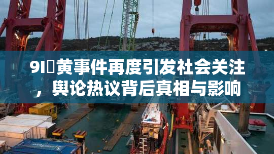9I婬黄事件再度引发社会关注，舆论热议背后真相与影响