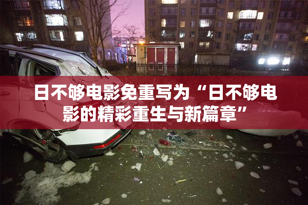 日不够电影免重写为“日不够电影的精彩重生与新篇章”
