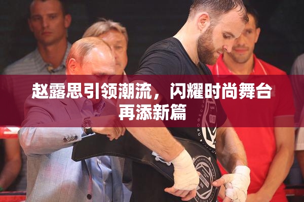 赵露思引领潮流，闪耀时尚舞台再添新篇