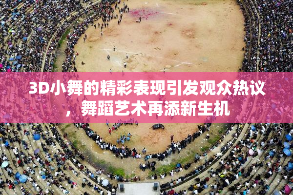 3D小舞的精彩表现引发观众热议，舞蹈艺术再添新生机