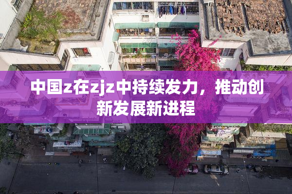 中国z在zjz中持续发力，推动创新发展新进程
