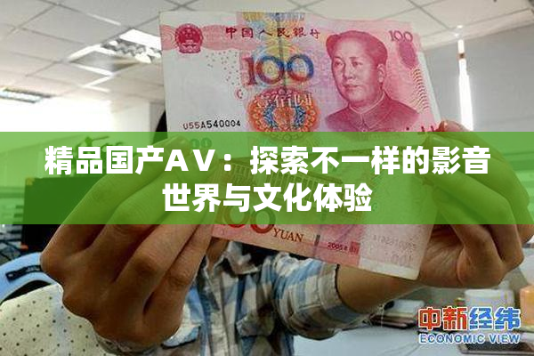 精品国产AⅤ：探索不一样的影音世界与文化体验