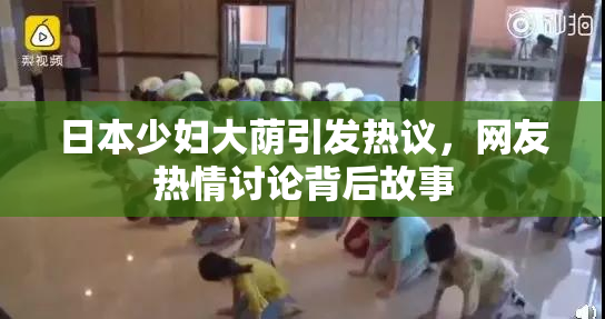 日本少妇大荫引发热议，网友热情讨论背后故事
