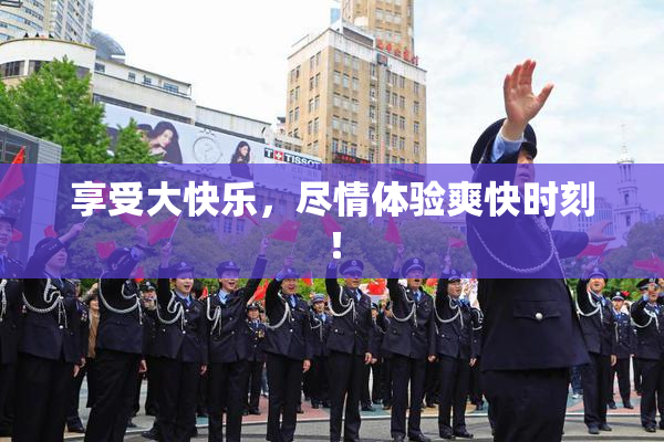 享受大快乐，尽情体验爽快时刻！
