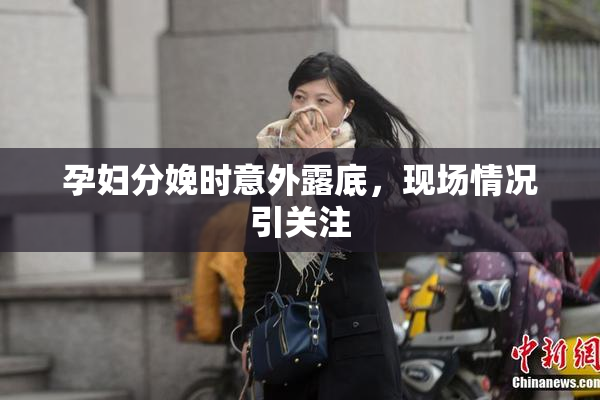 孕妇分娩时意外露底，现场情况引关注