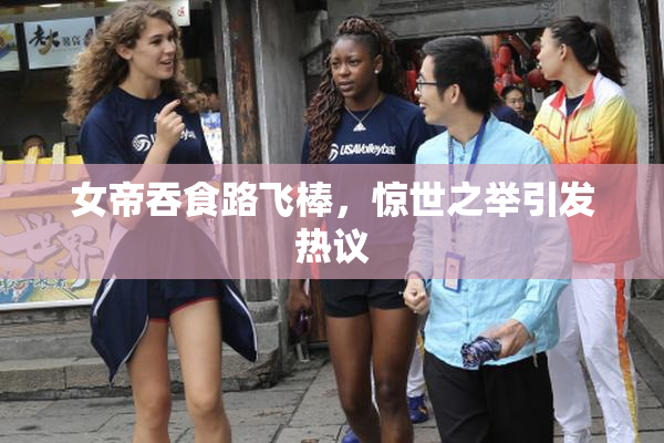 女帝吞食路飞棒，惊世之举引发热议