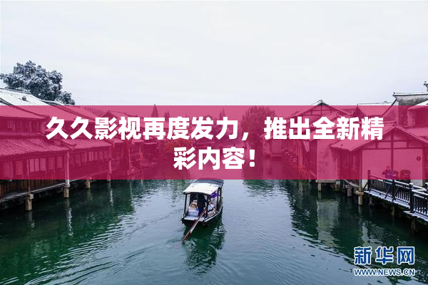 久久影视再度发力，推出全新精彩内容！