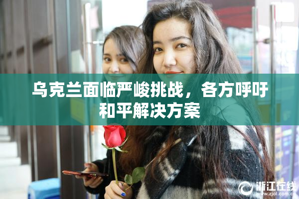乌克兰面临严峻挑战，各方呼吁和平解决方案