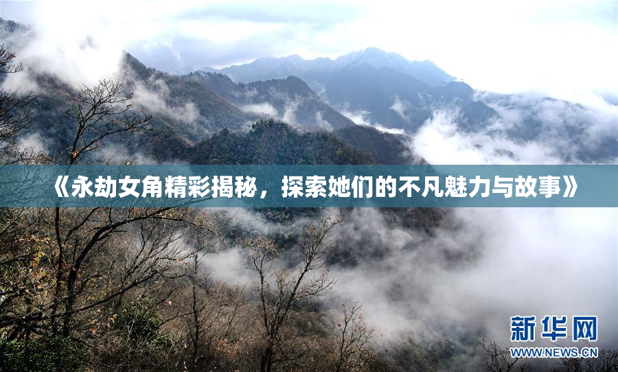 《永劫女角精彩揭秘，探索她们的不凡魅力与故事》