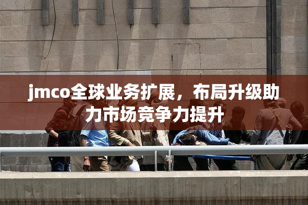 jmco全球业务扩展，布局升级助力市场竞争力提升