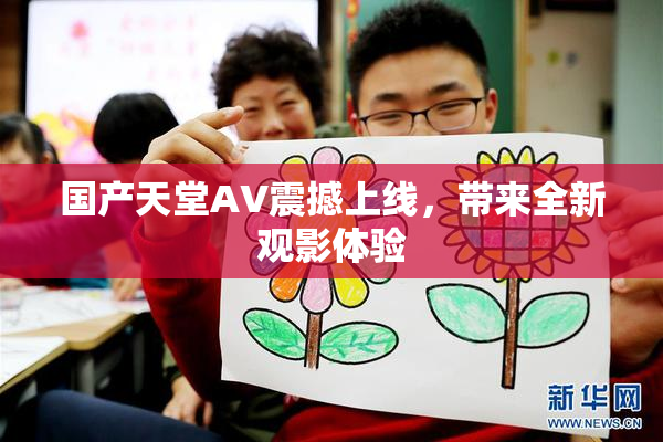 国产天堂AV震撼上线，带来全新观影体验