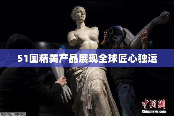 51国精美产品展现全球匠心独运