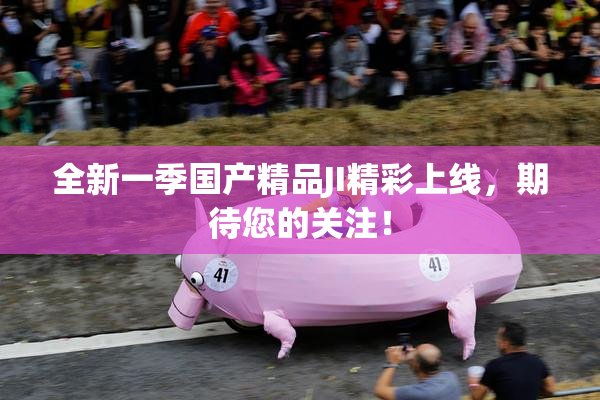 全新一季国产精品JI精彩上线，期待您的关注！