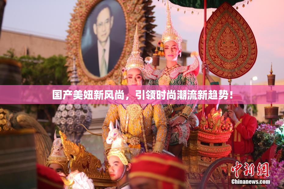 国产美妞新风尚，引领时尚潮流新趋势！
