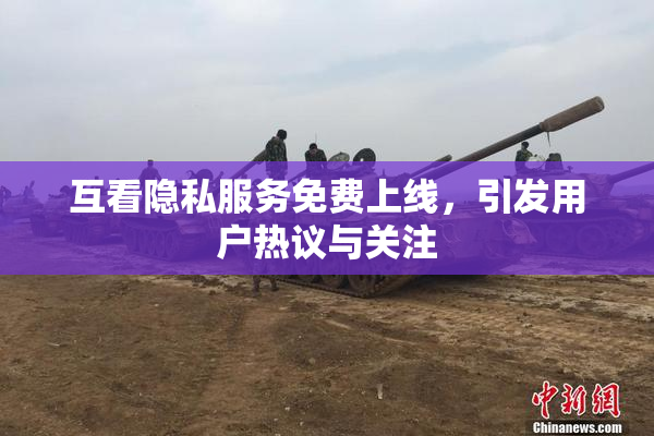 互看隐私服务免费上线，引发用户热议与关注
