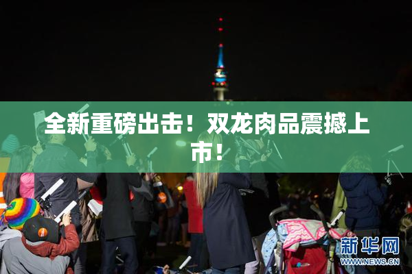 全新重磅出击！双龙肉品震撼上市！