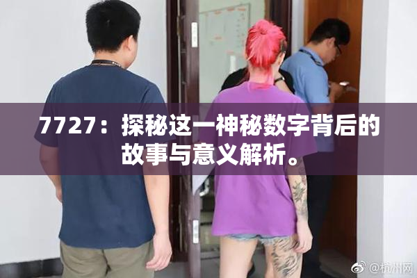 7727：探秘这一神秘数字背后的故事与意义解析。