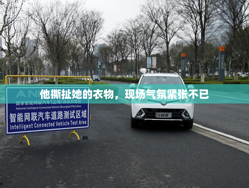他撕扯她的衣物，现场气氛紧张不已
