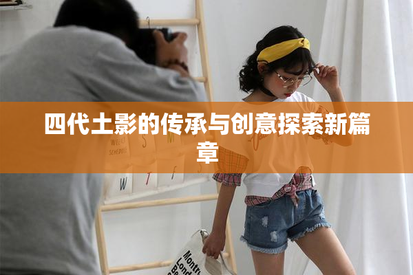 四代土影的传承与创意探索新篇章
