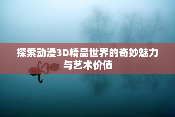 探索动漫3D精品世界的奇妙魅力与艺术价值