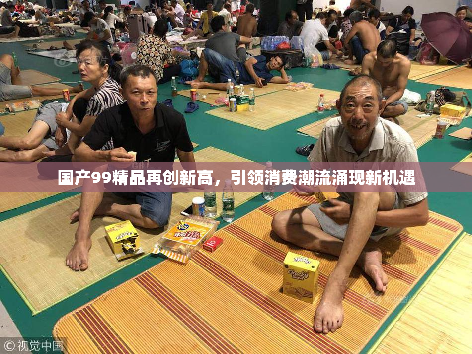 国产99精品再创新高，引领消费潮流涌现新机遇