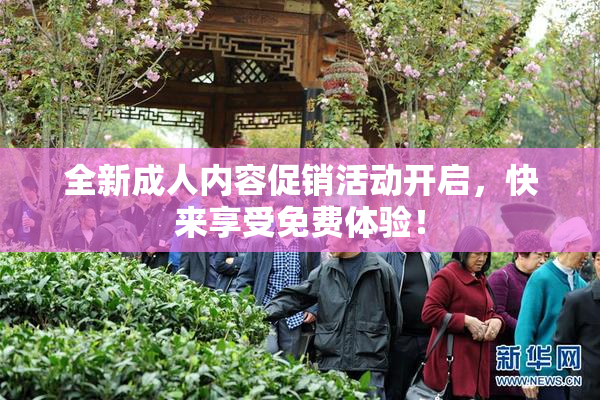 全新成人内容促销活动开启，快来享受免费体验！