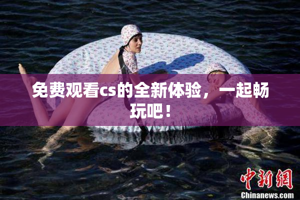 免费观看cs的全新体验，一起畅玩吧！