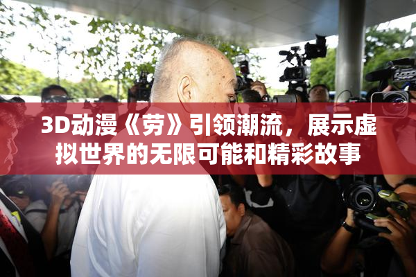 3D动漫《劳》引领潮流，展示虚拟世界的无限可能和精彩故事