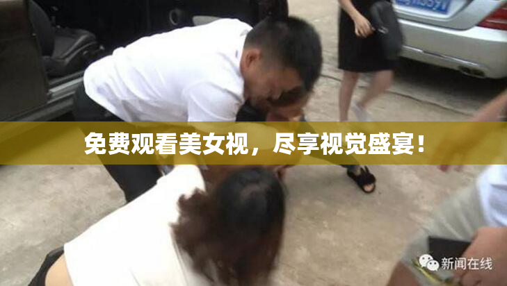 免费观看美女视，尽享视觉盛宴！