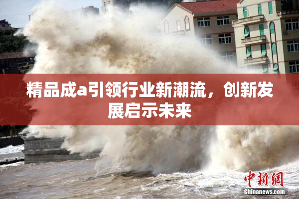 精品成a引领行业新潮流，创新发展启示未来