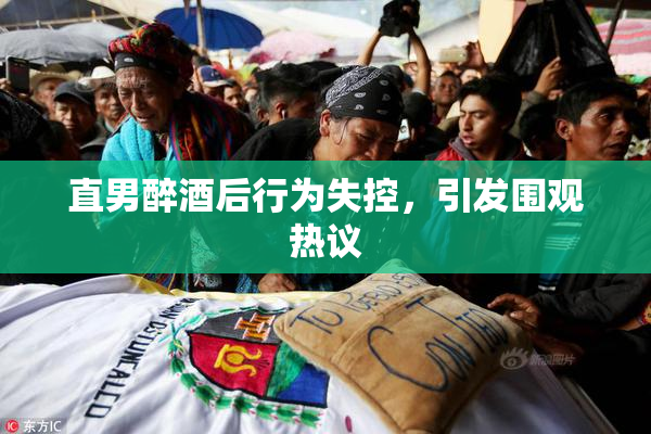 直男醉酒后行为失控，引发围观热议