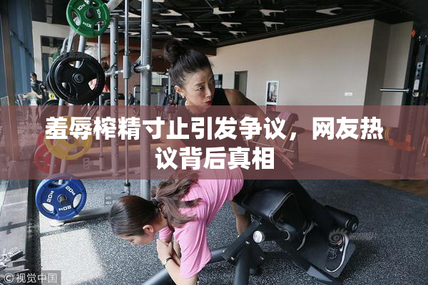 羞辱榨精寸止引发争议，网友热议背后真相