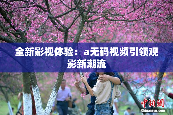 全新影视体验：a无码视频引领观影新潮流