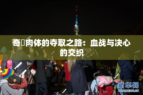 奇犽肉体的夺取之路：血战与决心的交织