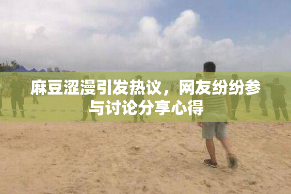 麻豆涩漫引发热议，网友纷纷参与讨论分享心得