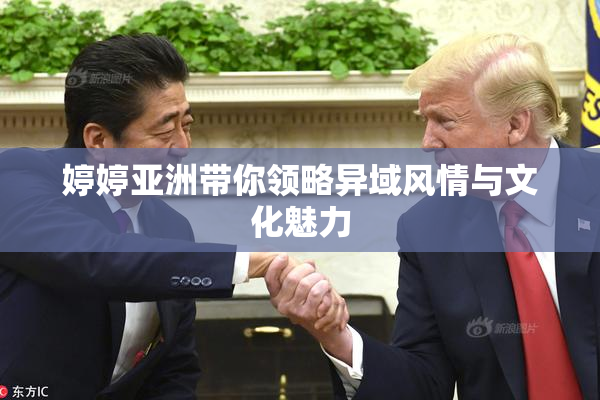 婷婷亚洲带你领略异域风情与文化魅力