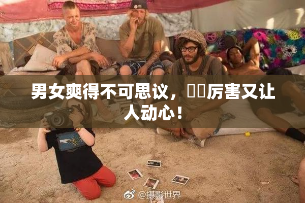 男女爽得不可思议，❌‌厉害又让人动心！