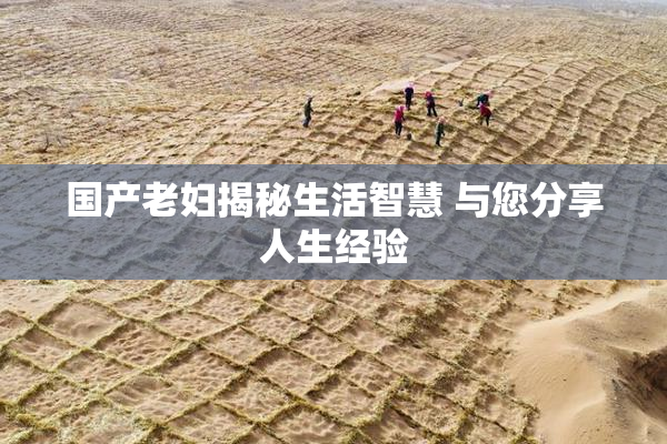 国产老妇揭秘生活智慧 与您分享人生经验