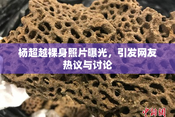 杨超越裸身照片曝光，引发网友热议与讨论