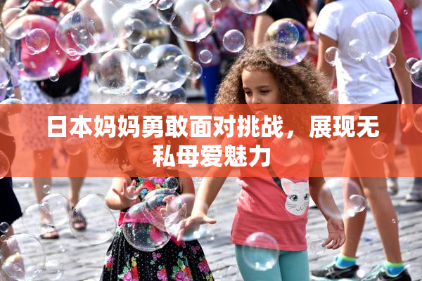 日本妈妈勇敢面对挑战，展现无私母爱魅力