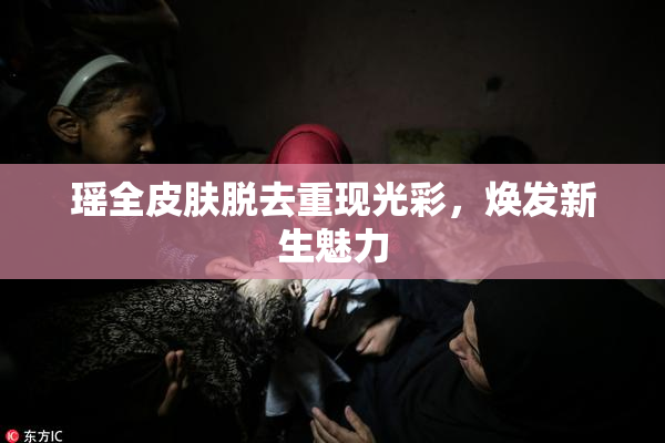 瑶全皮肤脱去重现光彩，焕发新生魅力