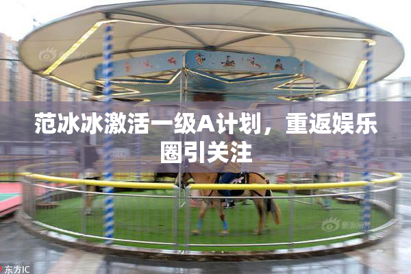 范冰冰激活一级A计划，重返娱乐圈引关注
