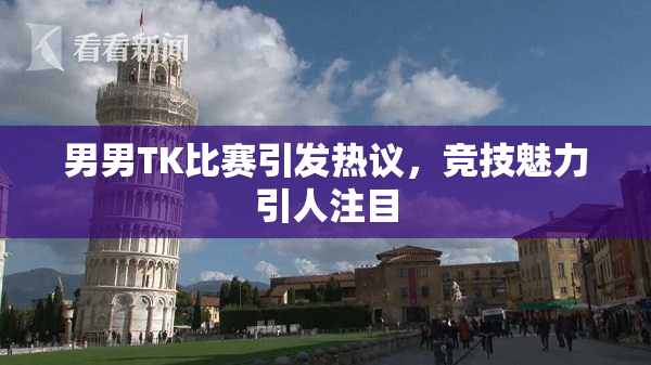 男男TK比赛引发热议，竞技魅力引人注目