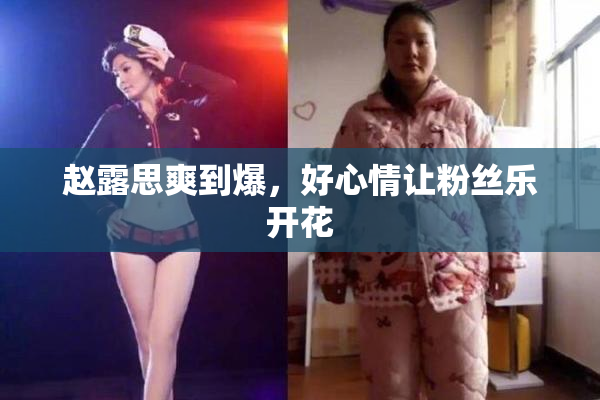 赵露思爽到爆，好心情让粉丝乐开花