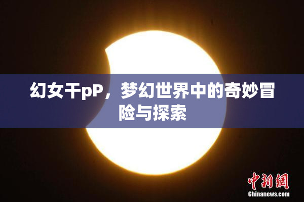 幻女干pP，梦幻世界中的奇妙冒险与探索