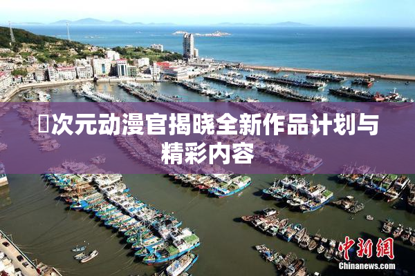 囧次元动漫官揭晓全新作品计划与精彩内容