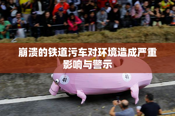 崩溃的铁道污车对环境造成严重影响与警示