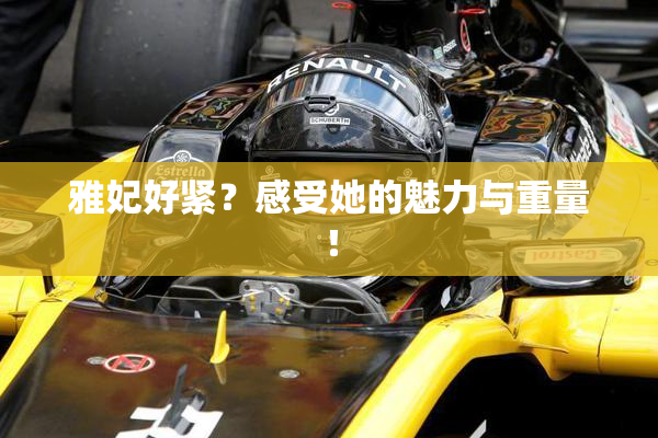 雅妃好紧？感受她的魅力与重量！